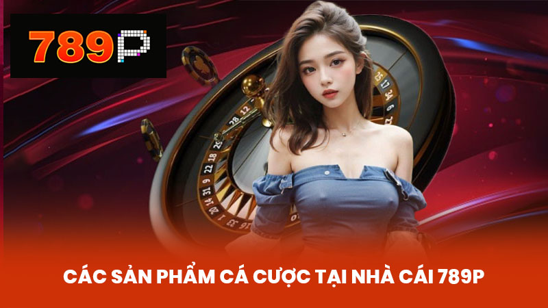 Các sản phẩm cá cược tại nhà cái 789P