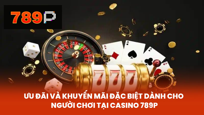 Ưu Đãi và Khuyến Mãi Đặc Biệt Dành Cho Người Chơi Tại Casino 789P
