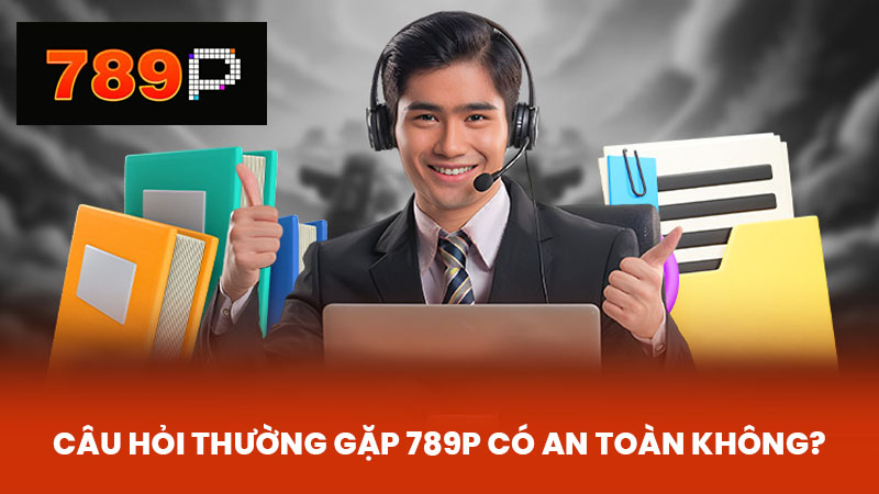 Câu hỏi thường gặp 789P có an toàn không?