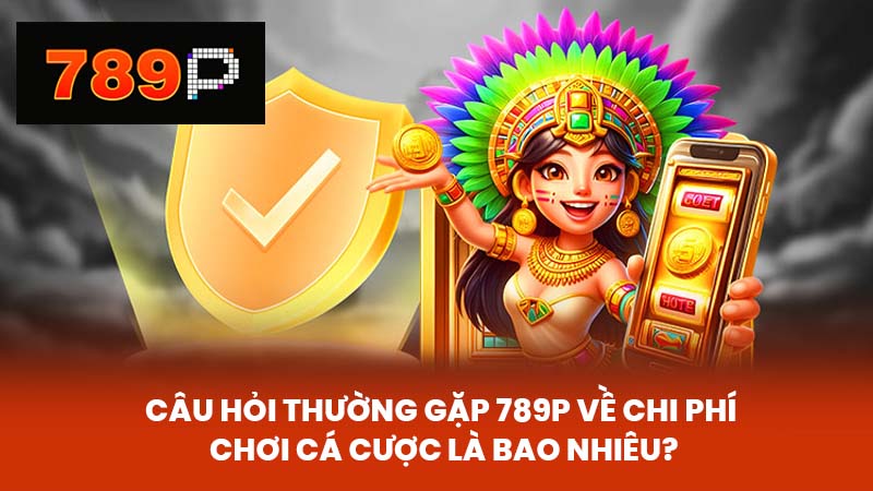 Câu hỏi thường gặp 789P về Chi phí chơi cá cược là bao nhiêu?