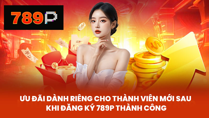 Ưu đãi dành riêng cho thành viên mới sau khi đăng ký 789P thành công