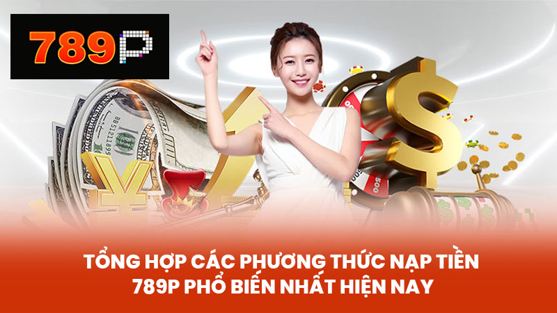 Tổng hợp các phương thức nạp tiền 789P phổ biến nhất hiện nay
