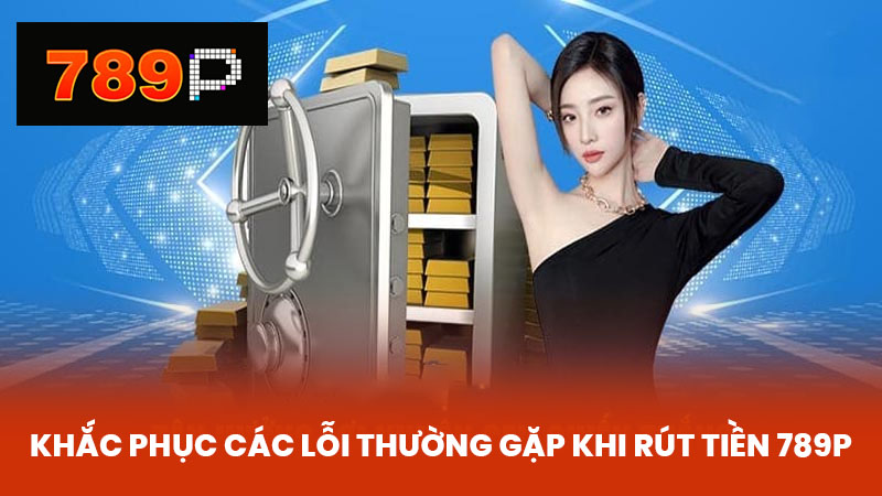 Khắc phục các lỗi thường gặp khi rút tiền 789P