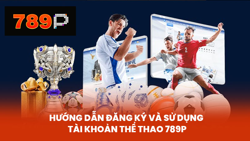 Hướng Dẫn Đăng Ký và Sử Dụng Tài Khoản Thể Thao 789P