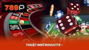 Thuật Ngữ Roulette - Sự Khác Biệt Và Lưu Ý Khi Chơi Tại 789P