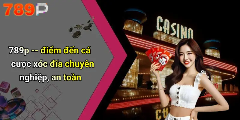 789p – điểm đến cá cược xóc đĩa chuyên nghiệp, an toàn