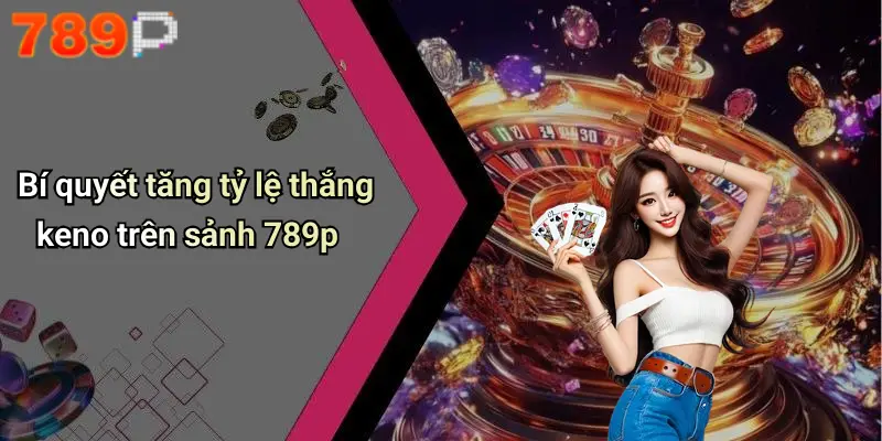 Bí quyết tăng tỷ lệ thắng keno trên sảnh 789p
