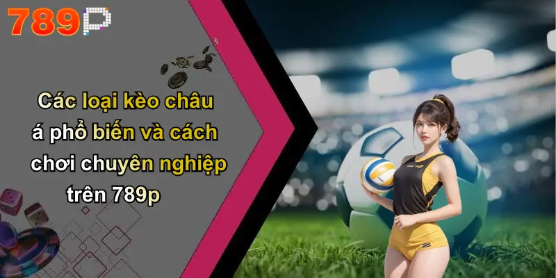 Các loại kèo châu á phổ biến và cách chơi chuyên nghiệp trên 789p