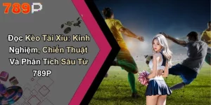 Đọc Kèo Tài Xỉu: Kinh Nghiệm, Chiến Thuật Và Phân Tích Sâu Từ 789P
