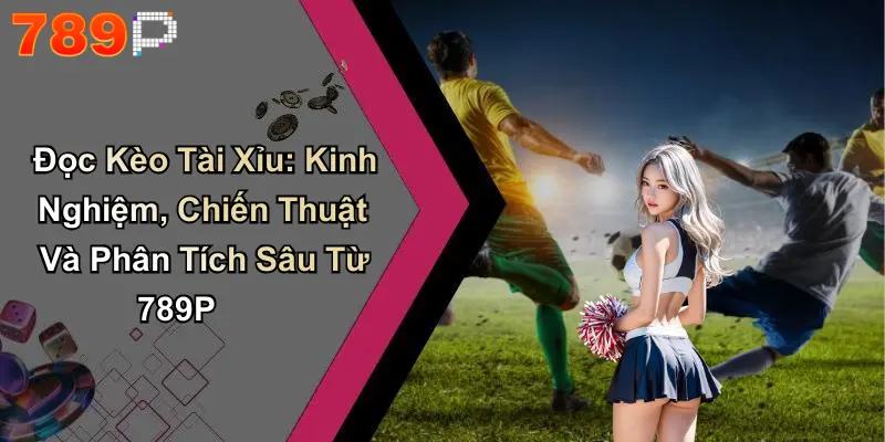 Đọc Kèo Tài Xỉu: Kinh Nghiệm, Chiến Thuật Và Phân Tích Sâu Từ 789P