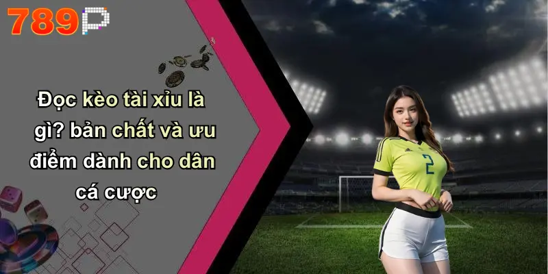 Đọc kèo tài xỉu là gì? bản chất và ưu điểm dành cho dân cá cược