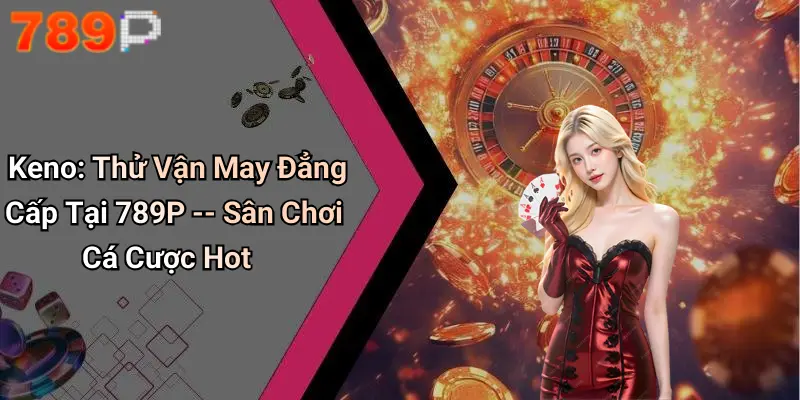 Keno: Thử Vận May Đẳng Cấp Tại 789P – Sân Chơi Cá Cược Hot