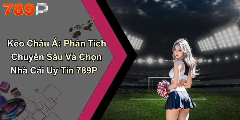 Kèo Châu Á: Phân Tích Chuyên Sâu Và Chọn Nhà Cái Uy Tín 789P