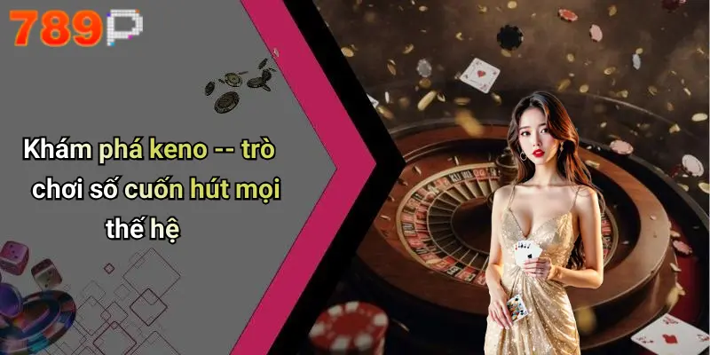 Khám phá keno – trò chơi số cuốn hút mọi thế hệ