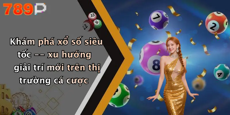Khám phá xổ số siêu tốc – xu hướng giải trí mới trên thị trường cá cược