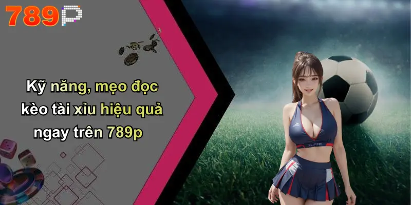 Kỹ năng, mẹo đọc kèo tài xỉu hiệu quả ngay trên 789p