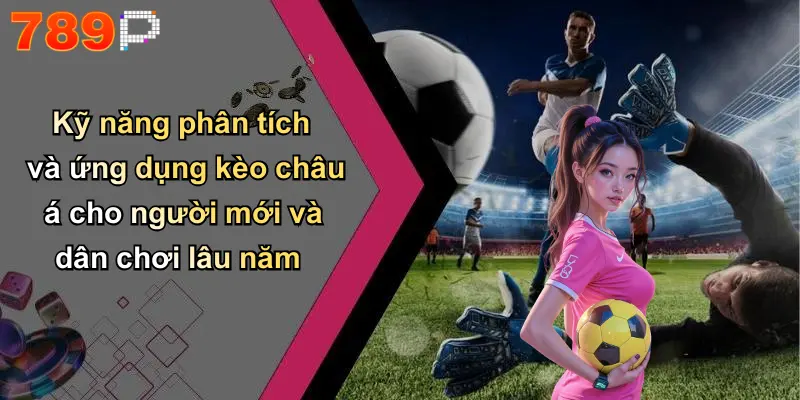 Kỹ năng phân tích và ứng dụng kèo châu á cho người mới và dân chơi lâu năm