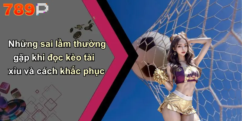 Những sai lầm thường gặp khi đọc kèo tài xỉu và cách khắc phục