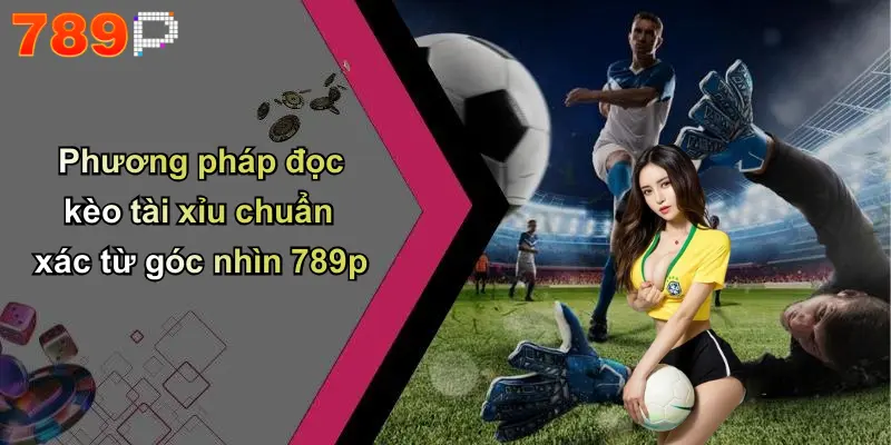 Phương pháp đọc kèo tài xỉu chuẩn xác từ góc nhìn 789p