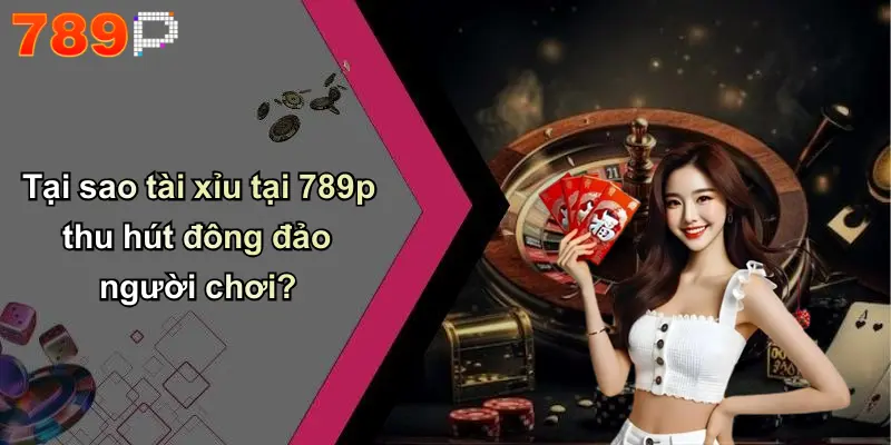 Tại sao tài xỉu tại 789p thu hút đông đảo người chơi?
