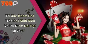 Tài Xỉu: Khám Phá Trò Chơi Kinh Điển Và Ưu Điểm Nổi Bật Tại 789P