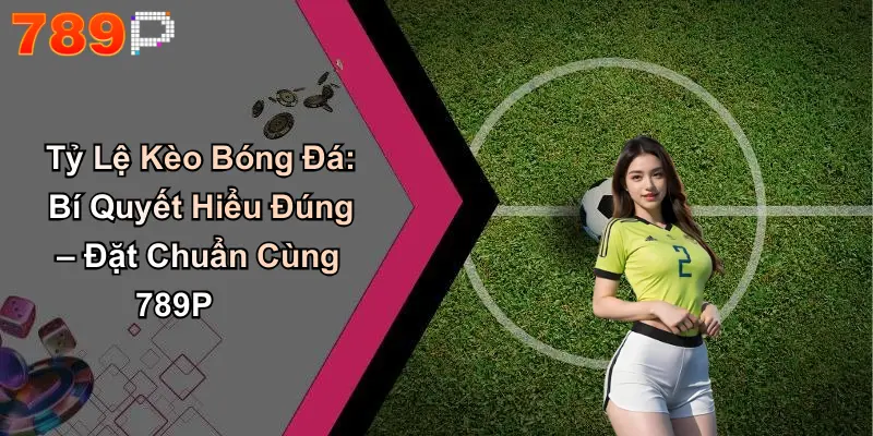 Tỷ Lệ Kèo Bóng Đá: Bí Quyết Hiểu Đúng – Đặt Chuẩn Cùng 789P