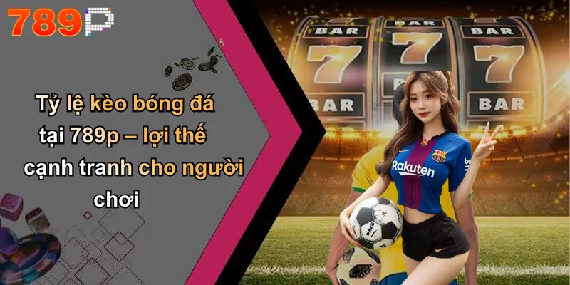 Tỷ lệ kèo bóng đá tại 789p – lợi thế cạnh tranh cho người chơi