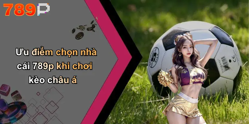 Ưu điểm chọn nhà cái 789p khi chơi kèo châu á